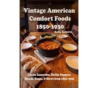 Vintage American Comfort Foods: Classic Casseroles, Skillet Suppers, Breads, Soups, & Stews from 1850-1930