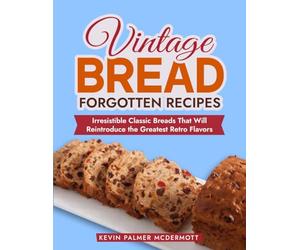 Vintage Bread Forgotten Recipes: Irresistible Classic Breads That Will Reintroduce the Greatest Retro Flavors