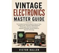 VINTAGE ELECTRONICS MASTER GUIDE: The Complete Illustrated Handbook to Vacuum Tubes, Analog Circuits, Transistors, Radio Restoration, Oscilloscopes, ... and the Evolution of Electronic Technology