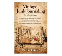 Vintage Junk Journaling for Beginners: A Simple Step-by-Step Guide to Creating Beautiful Handmade Journals, Mastering Distressing & Layering Techniques, Fixing Common Mistakes, and Selling Your Craf