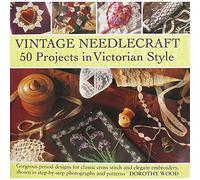 Vintage Needlecraft 50 Projects in Victorian Style: Gorgeous Period Designs for Classic Cross Stitch and Elegant Embroidery, Shown in Step-by-Step Photographs and Patterns