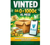 Vinted da 0 a 1000€ al mese: Come vendere su Vinted partendo da zero: il metodo pratico per guadagnare senza investire, svuotando casa e creando un piccolo business online