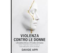 VIOLENZA CONTRO LE DONNE: L'Eredità di Eva e Il Codice di Caino. Come i Testi Sacri hanno armato la mano dell'uomo contro la donna