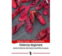 Violenza degenere. Storie di donne che hanno sconfitto la paura