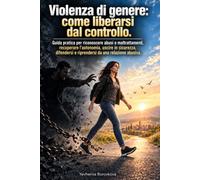 Violenza di genere: come liberarsi dal controllo: Guida pratica per riconoscere abusi e maltrattamenti, recuperare l’autonomia, uscire in sicurezza, difendersi e riprendersi da una relazione abusiva