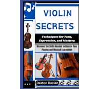 VIOLIN SECRETS: Techniques for Tone, Expression, and Mastery: Discover the Skills Needed to Elevate Your Playing and Musical Expression