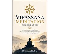 Vipassana Meditation for Beginners: The Complete Step-by-Step Guide to Mindfulness, Inner Peace, Emotional Healing, Stress Relief, and Lasting Happiness