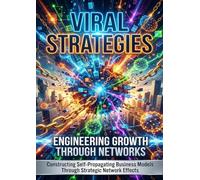 Viral Strategies: Engineering Growth Through Networks: Constructing Self-Propagating Business Models Through Strategic Network Effects