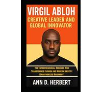 VIRGIL ABLOH: CREATIVE LEADER AND GLOBAL INNOVATOR: The Entrepreneurial Designer Who Transformed Fashion and Modern Identity (Unauthorized Biography)