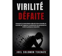 VIRILITÉ DÉFAITE: Comment la masturbation détruit la force érectile, le contrôle de l'orgasme, la satisfaction du partenaire et érode la puissance masculine