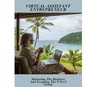 Virtual Assistant Entrepreneur: Mastering The Business And Escaping The 9-To-5 Grind