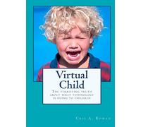 Virtual Child: The terrifying truth about what technology is doing to children: Volume 1