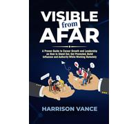 Visible from Afar: A Proven Guide to Career Growth and Leadership on How to Stand Out, Get Promoted, Build Influence and Authority While Working Remotely