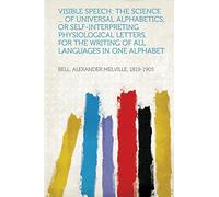 Visible Speech: the Science ... of Universal Alphabetics; or Self-Interpreting Physiological Letters, for the Writing of All Languages in One Alphabet