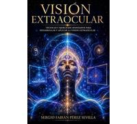 VISION EXTRAOCULAR: Técnicas Y Ejercicios Avanzados Para Desarrollar Y Aplicar La Visión Extraocular.