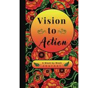 Vision to Action A Week by Week Journal: A Place to Organize Your Visions and Transform Them to Actions to Help You Live the Life of Your Dreams