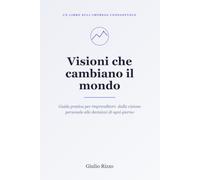 Visioni che cambiano il mondo: Guida pratica per imprenditori: dalla visione personale alle decisioni di ogni giorno