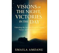 Visions of the Night. Victories in the Day: Unlocking the Spiritual Power of Dreams, Visions, and Night Encounters