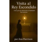 Visita al Rey Escondido: Guia para la adoracion al Santisimo Sacramento