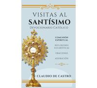 Visitas al Santísimo / Oraciones, Reflexiones, Adoración: Devocionario Católico Eucarístico
