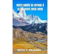 VISITE GUIDÉE DE VOYAGE À EL CALAFATE 2025-2026: El Calafate : porte d'entrée vers les glaciers, les merveilles de la nature sauvage et les secrets de ... ses sentiers cachés et ses horizons sauvag
