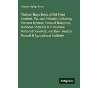 Visitors' Hand Book of Old Point Comfort, VA., and Vicinity, Including Fortress Monroe, Town of Hampton, National Home for D.V. Soldiers, National ... the Hampton Normal & Agricultural Institute