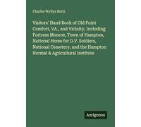 Visitors' Hand Book of Old Point Comfort, VA., and Vicinity, Including Fortress Monroe, Town of Hampton, National Home for D.V. Soldiers, National ... the Hampton Normal & Agricultural Institute