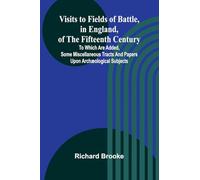 Visits to Fields of Battle, in England, of the Fifteenth Century; to which are added, some miscellaneous tracts and papers upon archæological subjects