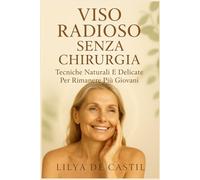 VISO RADIOSO SENZA CHIRURGIA: Tecniche Naturali E Delicate Per Rimanere Più Giovani.