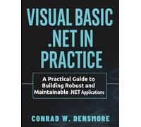 Visual Basic .NET in Practice: A Practical Guide to Building Robust and Maintainable .NET Applications