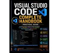 Visual Studio Code Complete Handbook: A Practical Guide to Master Interface Navigation, Coding, Debugging, Extensions, Git Integration, Web Development, and Productivity Features Efficiently