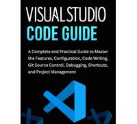 Visual Studio Code Guide: A Complete and Practical Guide to Master the Features, Configuration, Code Writing, Git Source Control, Debugging, Shortcuts, and Project Management