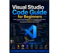 Visual Studio Code Guide for Beginners: Master Programming, Debugging, GitHub Integration, Extensions, AI Tools, Terminal, Deployment, and Professional Development Workflows from Scratch
