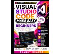 Visual Studio Code Made Easy for Beginners: A Practical Step-by-Step Guide to Setting Up VS Code, Installing Extensions, Using AI Tools, Debugging, Git, and Building Modern Software Projects