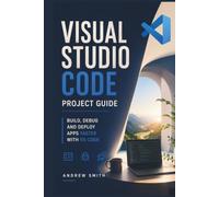 VISUAL STUDIO CODE PROJECT GUIDE: BUILD, DEBUG AND DEPLOY APPS FASTER WITH VS CODE