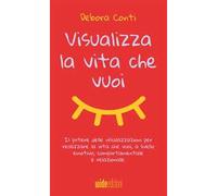 Visualizza la vita che vuoi. Il potere delle visualizzazioni per realizzare la vita che vuoi, a livello emotivo, comportamentale e relazionale