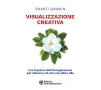Visualizzazione creativa. Usa il potere dell'immaginazione per ottenere ci...
