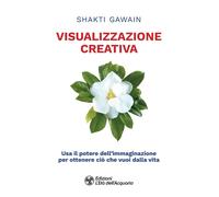 Visualizzazione creativa. Usa il potere dell'immaginazione per ottenere ciò che