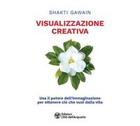 Visualizzazione creativa. Usa il potere dell'immaginazione per ottenere ciò che vuoi dalla vita
