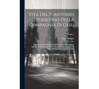 Vita Del P. Antonio Possevino Della Compagnia Di Gesu: Della Medesima Compagnia, Ora Tradotta Nella Volgare Italiana, Ed Illustra Con Varie Note, E ... Parecchi Monumenti Aggiunti Al Fine; Volume 1