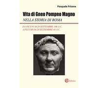 Vita di Gneo Pompeo Magno nella storia di Roma. Da Picenum 29 settembre 106 a.C. a Pelusium 28 settembre 48 a.C.