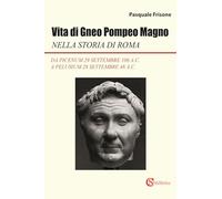 Vita di Gneo Pompeo Magno nella storia di Roma. Da Picenum 29 settembre 106 a.C. a Pelusium 28 settembre 48 a.C.