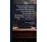 Vita Di Michelangelo Buonarroti. [With] Catalogo Dei Disegni, Sculture [&c.] Di Michelangelo Buonarroti Esistenti in Inghilterra, Compilato Da L. Fagan
