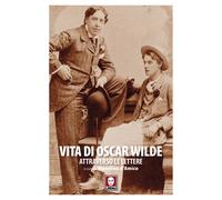 Vita di Oscar Wilde attraverso le lettere - Wilde Oscar