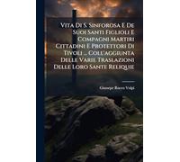 Vita Di S. Sinforosa E De Suoi Santi Figlioli E Compagni Martiri Cittadini E Protettori Di Tivoli ... Coll'aggiunta Delle Varie Traslazioni Delle Loro Sante Reliquie