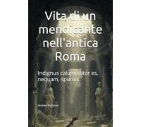 Vita di un mendicante nell'antica Roma: Indignus calumniator es, nequam, spurius.