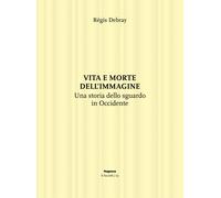 Vita e morte dell'immagine. Una storia dello sguardo in Occidente