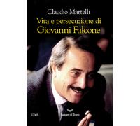 Vita e persecuzione di Giovanni Falcone - Martelli Claudio