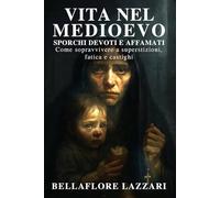Vita nel Medioevo. Sporchi, Devoti e Affamati: Come sopravvivere a superstizioni, fatica e castighi