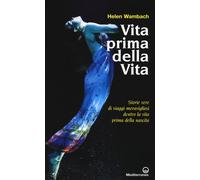 Vita prima della vita. Storie di vere di viaggi meravigliosi dentro la vit...